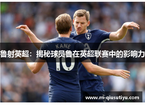 鲁射英超：揭秘球员鲁在英超联赛中的影响力