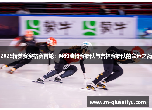 2025精英赛资格赛首轮：呼和浩特赛艇队与吉林赛艇队的命运之战