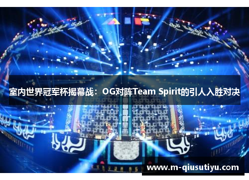 室内世界冠军杯揭幕战：OG对阵Team Spirit的引人入胜对决