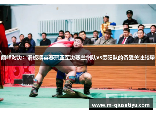 巅峰对决：滑板精英赛冠亚军决赛兰州队vs贵阳队的备受关注较量